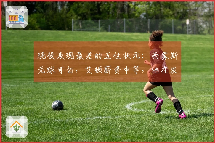 现役表现最差的五位状元：西蒙斯无球可打，艾顿薪资中等，他在发展联盟奋斗