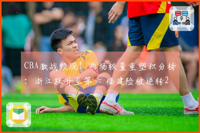 CBA激战频现！两场较量重塑积分榜：浙江跃升至第六 福建险被逆转23分