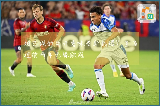 姆巴佩的离开意味着新机遇？皇马连续两年无缘欧冠