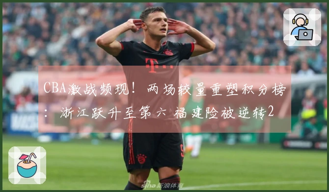 CBA激战频现！两场较量重塑积分榜：浙江跃升至第六 福建险被逆转23分