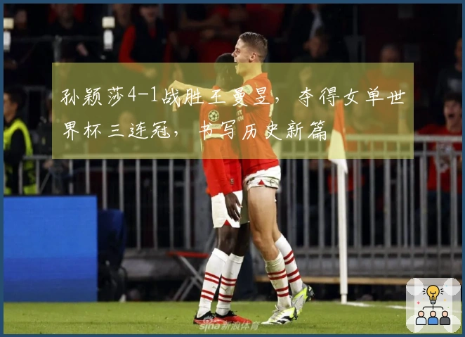 孙颖莎4-1战胜王曼昱，夺得女单世界杯三连冠，书写历史新篇