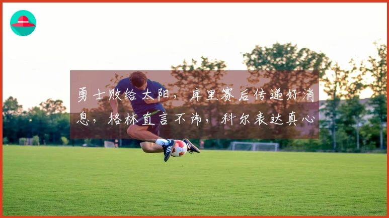 勇士败给太阳，库里赛后传递好消息，格林直言不讳，科尔表达真心话