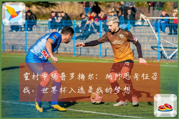 霍村中场普罗梅尔：纳帅思考征召我，世界杯入选是我的梦想