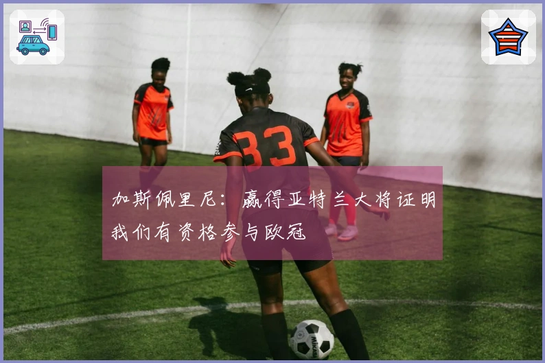 加斯佩里尼：赢得亚特兰大将证明我们有资格参与欧冠