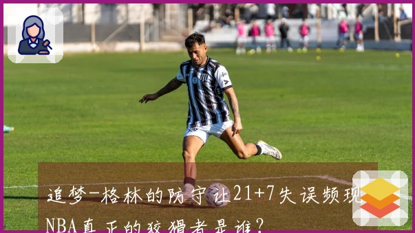追梦-格林的防守让21+7失误频现，NBA真正的狡猾者是谁？