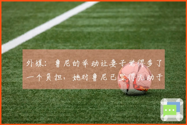 外媒：鲁尼的举动让妻子觉得多了一个负担，她对鲁尼已显得无动于衷
