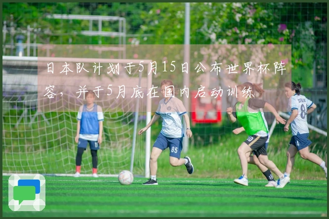 日本队计划于5月15日公布世界杯阵容，并于5月底在国内启动训练