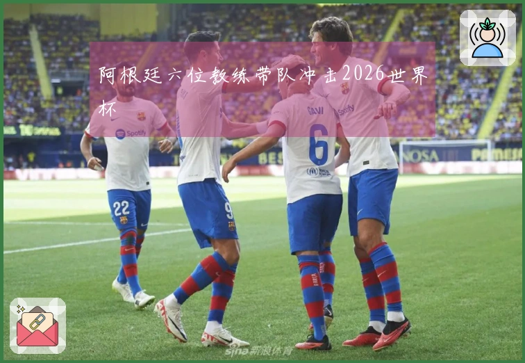 阿根廷六位教练带队冲击2026世界杯