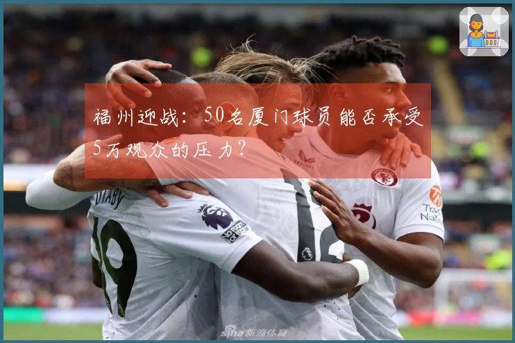 福州迎战：50名厦门球员能否承受5万观众的压力？