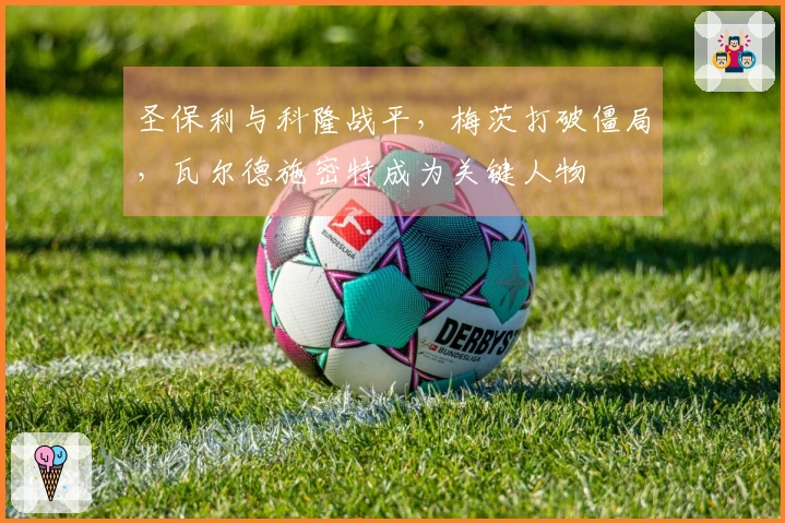 圣保利与科隆战平，梅茨打破僵局，瓦尔德施密特成为关键人物