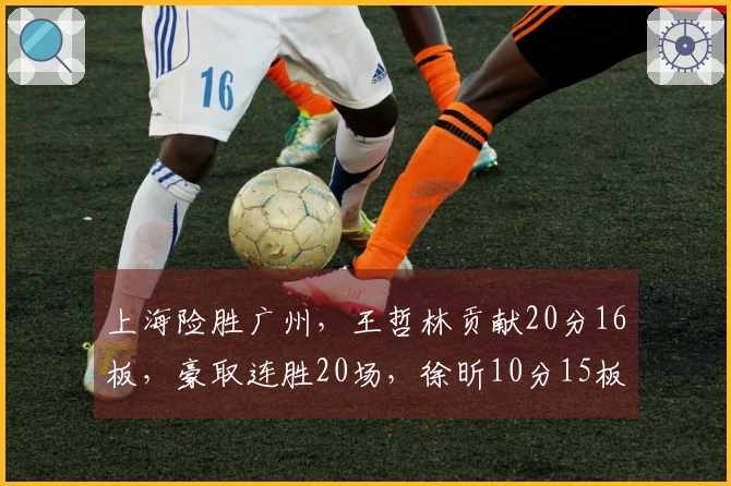 上海险胜广州，王哲林贡献20分16板，豪取连胜20场，徐昕10分15板，伯顿36分10板