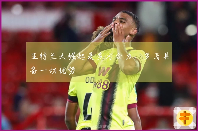 亚特兰大崛起是多方合力，罗马具备一切优势