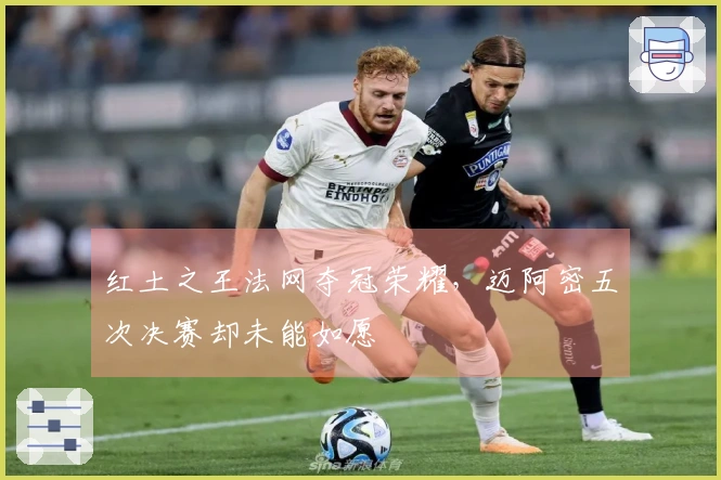 红土之王法网夺冠荣耀，迈阿密五次决赛却未能如愿