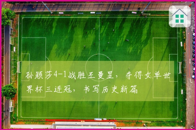 孙颖莎4-1战胜王曼昱，夺得女单世界杯三连冠，书写历史新篇