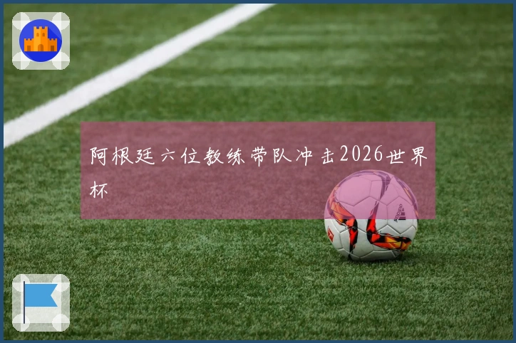 阿根廷六位教练带队冲击2026世界杯