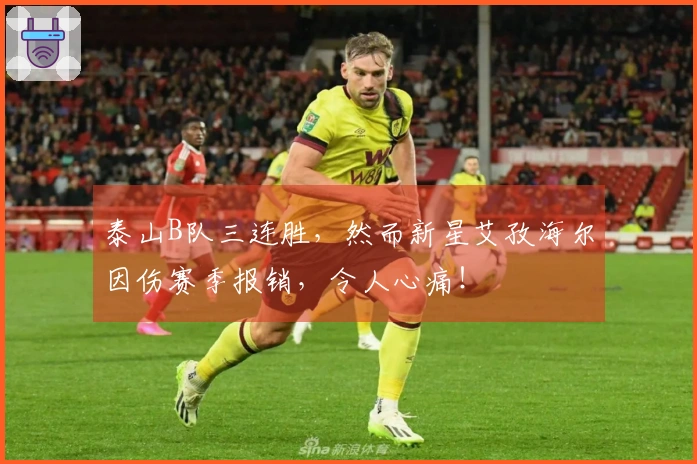 泰山B队三连胜，然而新星艾孜海尔因伤赛季报销，令人心痛！