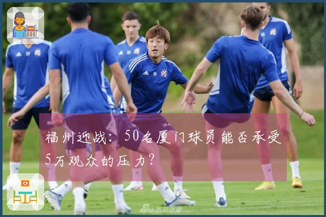 福州迎战：50名厦门球员能否承受5万观众的压力？