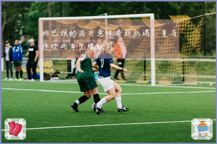 姆巴佩的离开意味着新机遇？皇马连续两年无缘欧冠