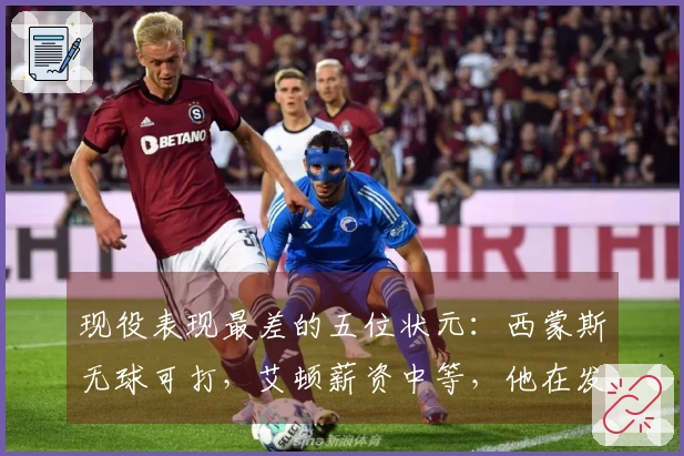 现役表现最差的五位状元：西蒙斯无球可打，艾顿薪资中等，他在发展联盟奋斗