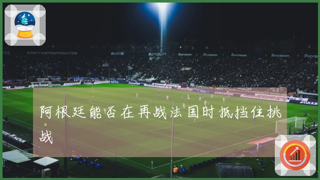 阿根廷能否在再战法国时抵挡住挑战